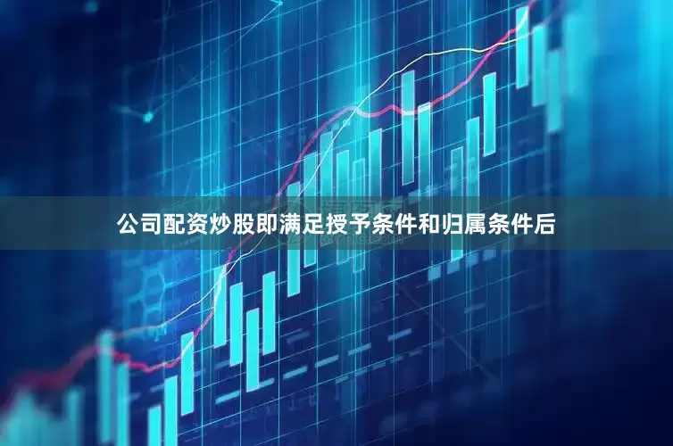 公司配资炒股即满足授予条件和归属条件后