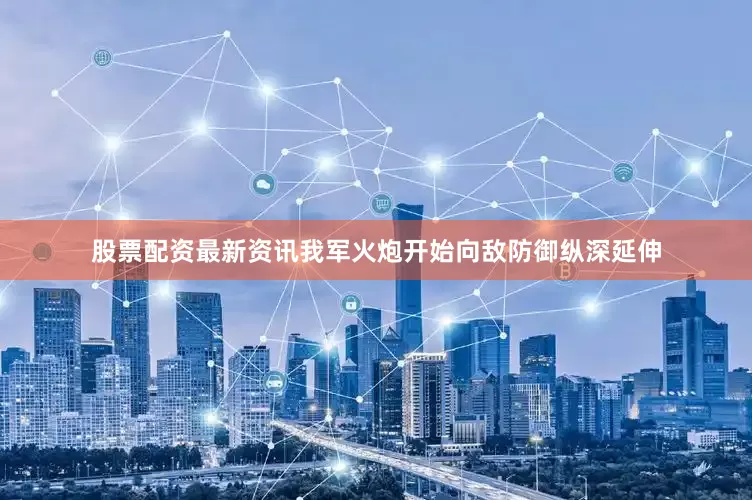 股票配资最新资讯我军火炮开始向敌防御纵深延伸