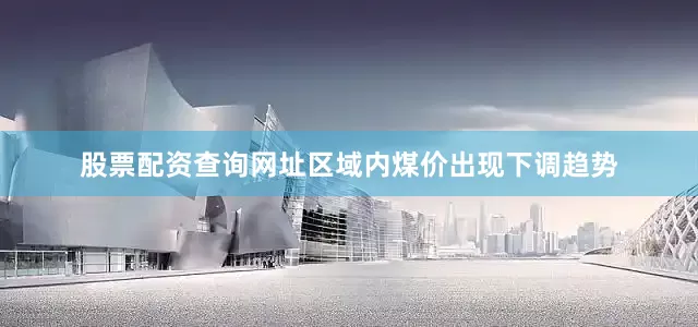 股票配资查询网址区域内煤价出现下调趋势
