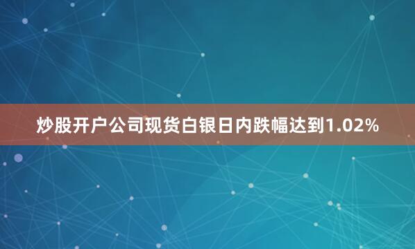 炒股开户公司现货白银日内跌幅达到1.02%