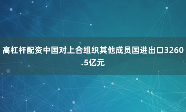 高杠杆配资中国对上合组织其他成员国进出口3260.5亿元
