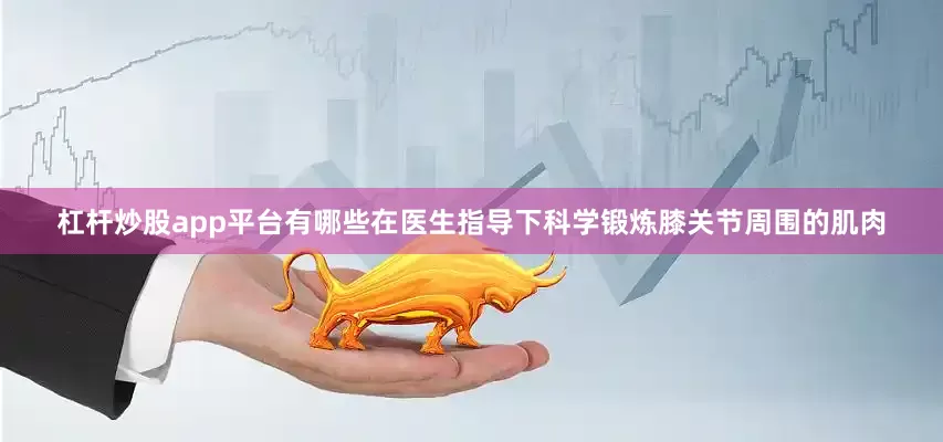 杠杆炒股app平台有哪些在医生指导下科学锻炼膝关节周围的肌肉