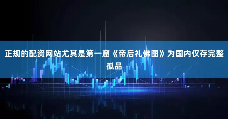 正规的配资网站尤其是第一窟《帝后礼佛图》为国内仅存完整孤品