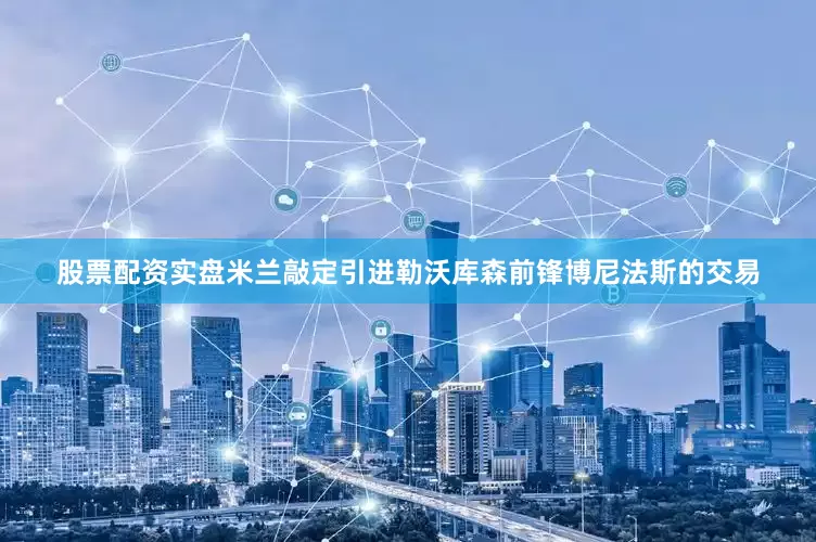 股票配资实盘米兰敲定引进勒沃库森前锋博尼法斯的交易