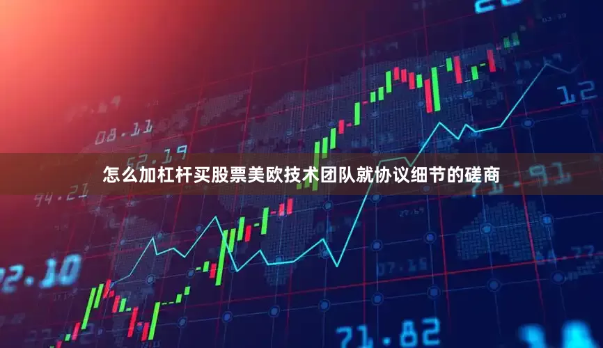 怎么加杠杆买股票美欧技术团队就协议细节的磋商