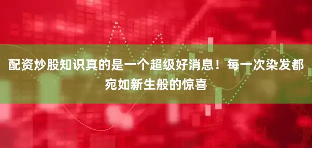 配资炒股知识真的是一个超级好消息！每一次染发都宛如新生般的惊喜