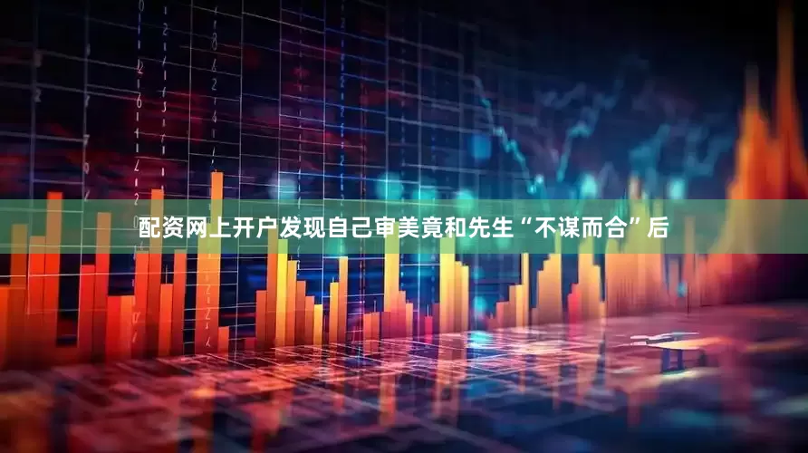 配资网上开户发现自己审美竟和先生“不谋而合”后