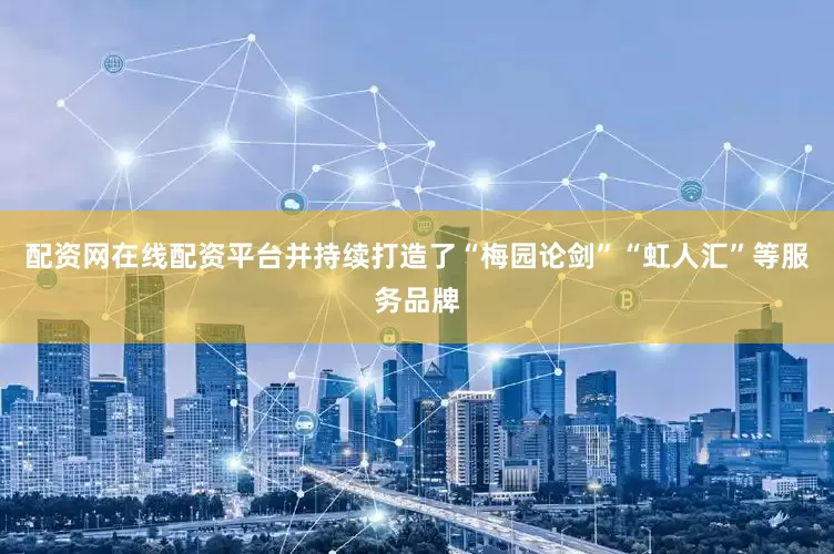 配资网在线配资平台并持续打造了“梅园论剑”“虹人汇”等服务品牌