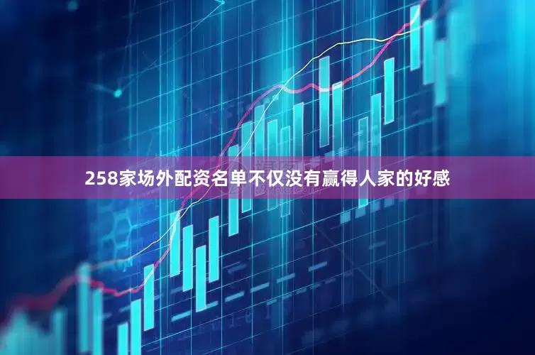 258家场外配资名单不仅没有赢得人家的好感