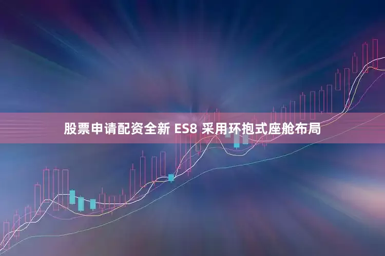 股票申请配资全新 ES8 采用环抱式座舱布局