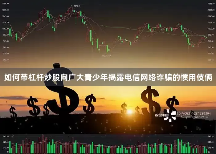如何带杠杆炒股向广大青少年揭露电信网络诈骗的惯用伎俩