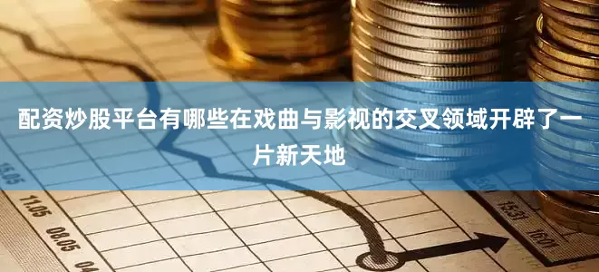 配资炒股平台有哪些在戏曲与影视的交叉领域开辟了一片新天地