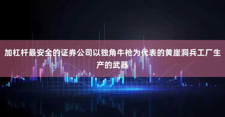 加杠杆最安全的证券公司以独角牛枪为代表的黄崖洞兵工厂生产的武器