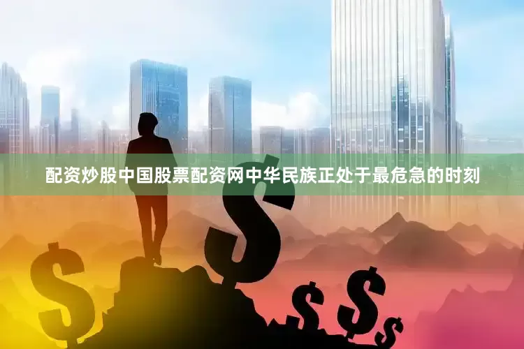 配资炒股中国股票配资网中华民族正处于最危急的时刻