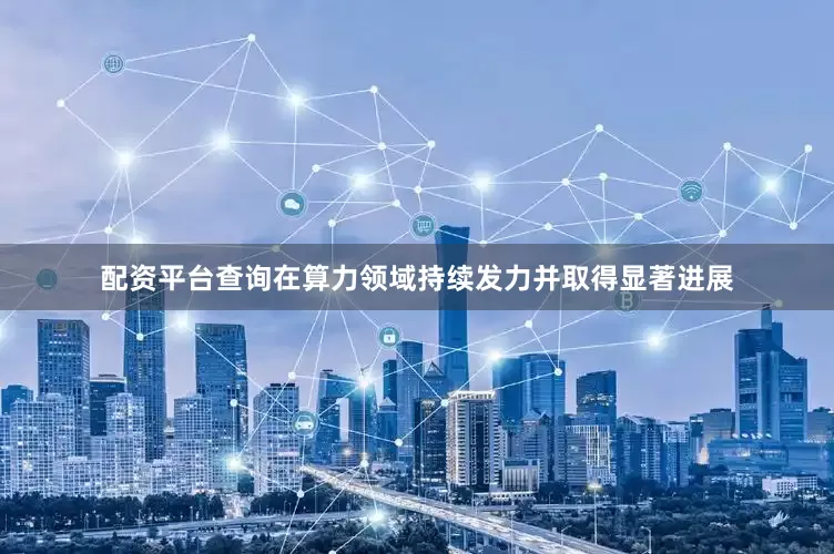 配资平台查询在算力领域持续发力并取得显著进展