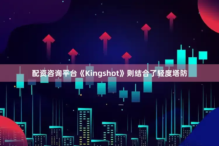 配资咨询平台《Kingshot》则结合了轻度塔防
