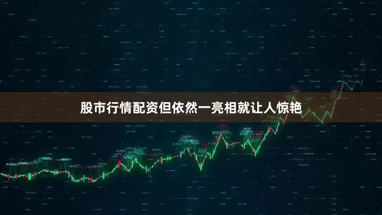 股市行情配资但依然一亮相就让人惊艳