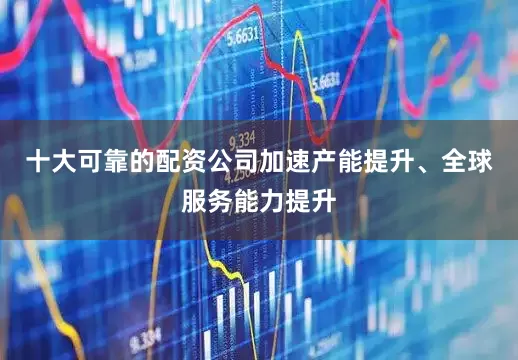 十大可靠的配资公司加速产能提升、全球服务能力提升