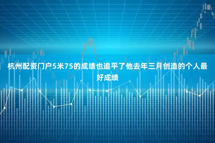 杭州配资门户5米75的成绩也追平了他去年三月创造的个人最好成绩