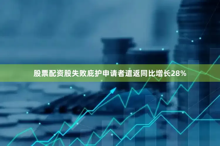 股票配资股失败庇护申请者遣返同比增长28%