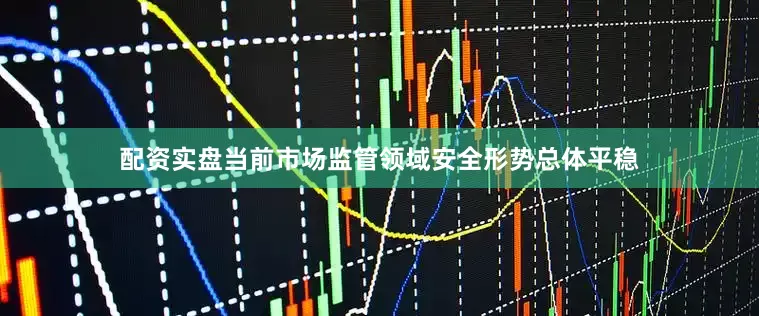 配资实盘当前市场监管领域安全形势总体平稳