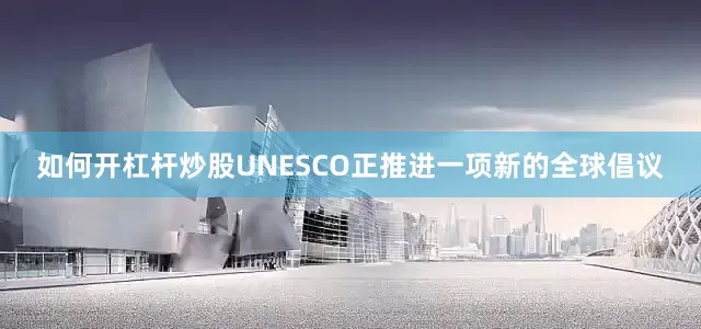 如何开杠杆炒股UNESCO正推进一项新的全球倡议