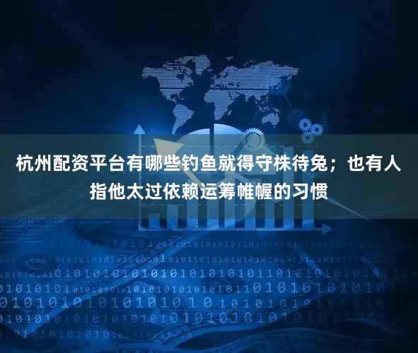 杭州配资平台有哪些钓鱼就得守株待兔；也有人指他太过依赖运筹帷幄的习惯