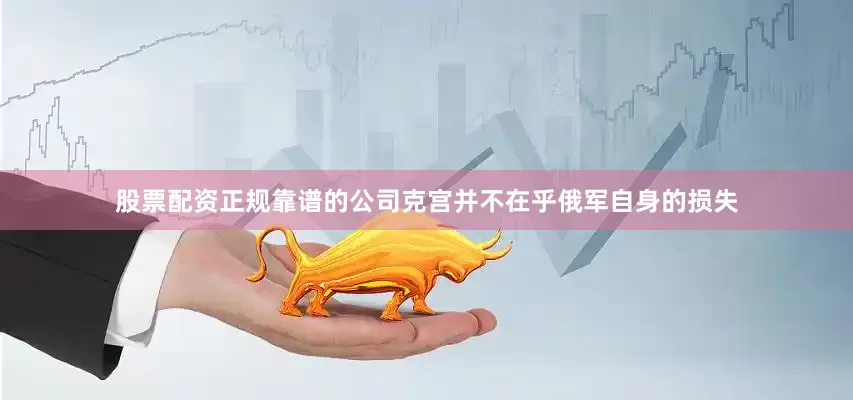 股票配资正规靠谱的公司克宫并不在乎俄军自身的损失