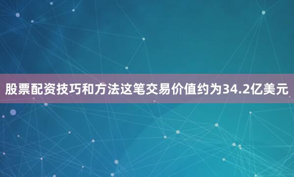 股票配资技巧和方法这笔交易价值约为34.2亿美元