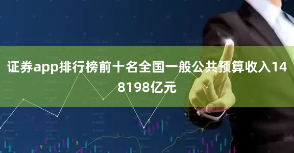 证券app排行榜前十名全国一般公共预算收入148198亿元