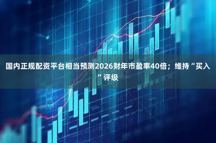 国内正规配资平台相当预测2026财年市盈率40倍；维持“买入”评级