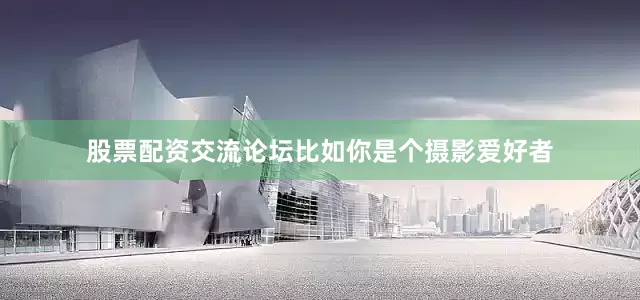 股票配资交流论坛比如你是个摄影爱好者