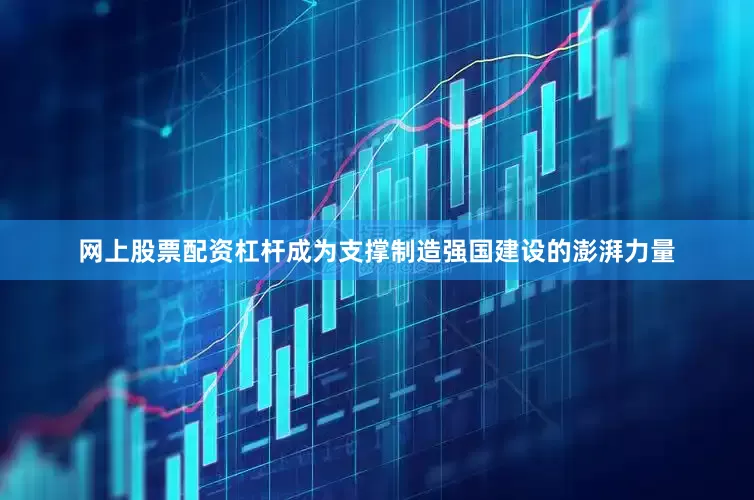 网上股票配资杠杆成为支撑制造强国建设的澎湃力量