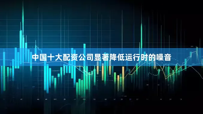 中国十大配资公司显著降低运行时的噪音