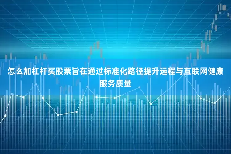 怎么加杠杆买股票旨在通过标准化路径提升远程与互联网健康服务质量