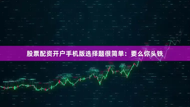 股票配资开户手机版选择题很简单：要么你头铁