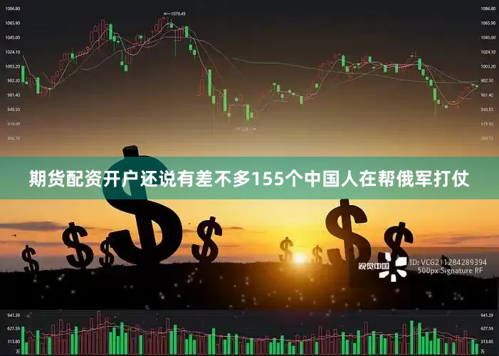 期货配资开户还说有差不多155个中国人在帮俄军打仗