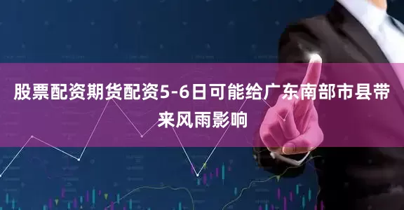股票配资期货配资5-6日可能给广东南部市县带来风雨影响