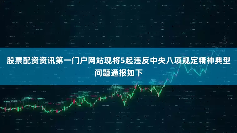 股票配资资讯第一门户网站现将5起违反中央八项规定精神典型问题通报如下