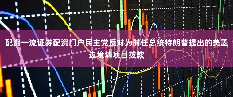 配资一流证券配资门户民主党反对为时任总统特朗普提出的美墨边境墙项目拨款
