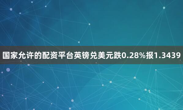 国家允许的配资平台英镑兑美元跌0.28%报1.3439