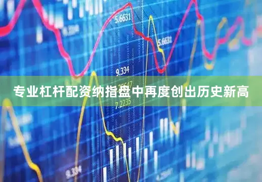 专业杠杆配资纳指盘中再度创出历史新高